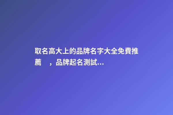 取名高大上的品牌名字大全免費推薦，品牌起名測試打分-第1張-商標起名-玄機派